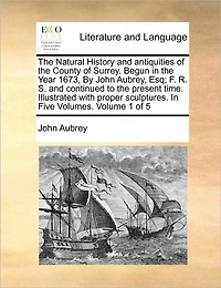 The Natural History and Antiquities of the County of Surrey. Begun in the Year 1673, by John Aubrey, Esq; F. R. S. and Continued to the Present Time. Illustrated with Proper Sculptures. in Five Volumes. Volume 1 of 5