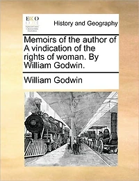 Memoirs of the Author a Vindication Rights Woman. by William Godwin.
