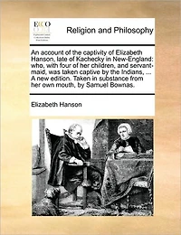 An account of the captivity Elizabeth Hanson, late Kachecky New-England: who, with four her children, and servant-maid, was Taken captive by Indians, ... A new edition. substance from own mouth, Samuel Bownas.