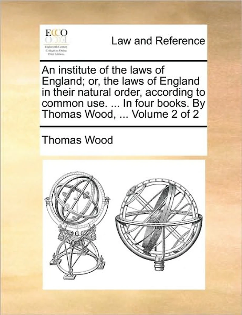An institute of the laws of England; or, the laws of England in their natural order, according to common use. ... In four books. By Thomas Wood, ... Volume 2 of 2