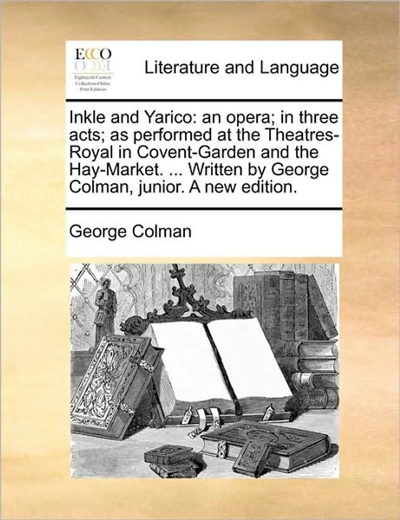 Inkle and Yarico: An Opera; Three Acts; As Performed at the Theatres-Royal Covent-Garden Hay-Market. ... Written by George Colman, Junior. a New Edition.
