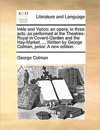 Inkle and Yarico: An Opera; Three Acts; As Performed at the Theatres-Royal Covent-Garden Hay-Market. ... Written by George Colman, Junior. a New Edition.