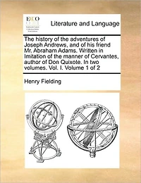 The History of the Adventures of Joseph Andrews, and of His Friend Mr. Abraham Adams. Written in Imitation of the Manner of Cervantes, Author of Don Quixote. in Two Volumes. Vol. I. Volume 1 of 2