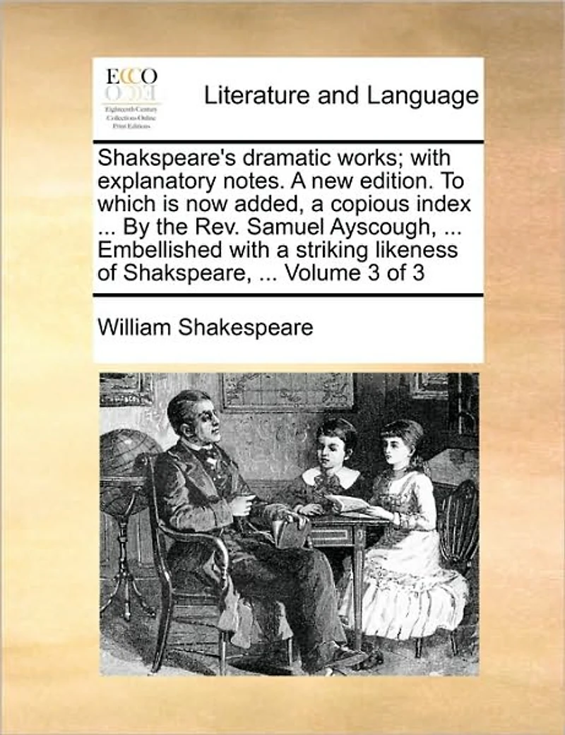 Shakspeare's dramatic works; with explanatory notes. A new edition. To which is now added, a copious index ... By the Rev. Samuel Ayscough, ... Embellished with a striking likeness of Shakspeare
