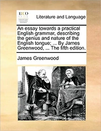 An Essay Towards a Practical English Grammar, Describing the Genius and Nature of Tongue; ... by James Greenwood, Fifth Edition.
