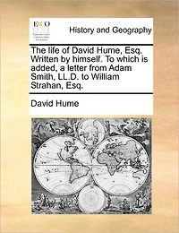 The Life of David Hume, Esq. Written by Himself. to Which Is Added, a Letter from Adam Smith, LL.D. William Strahan,