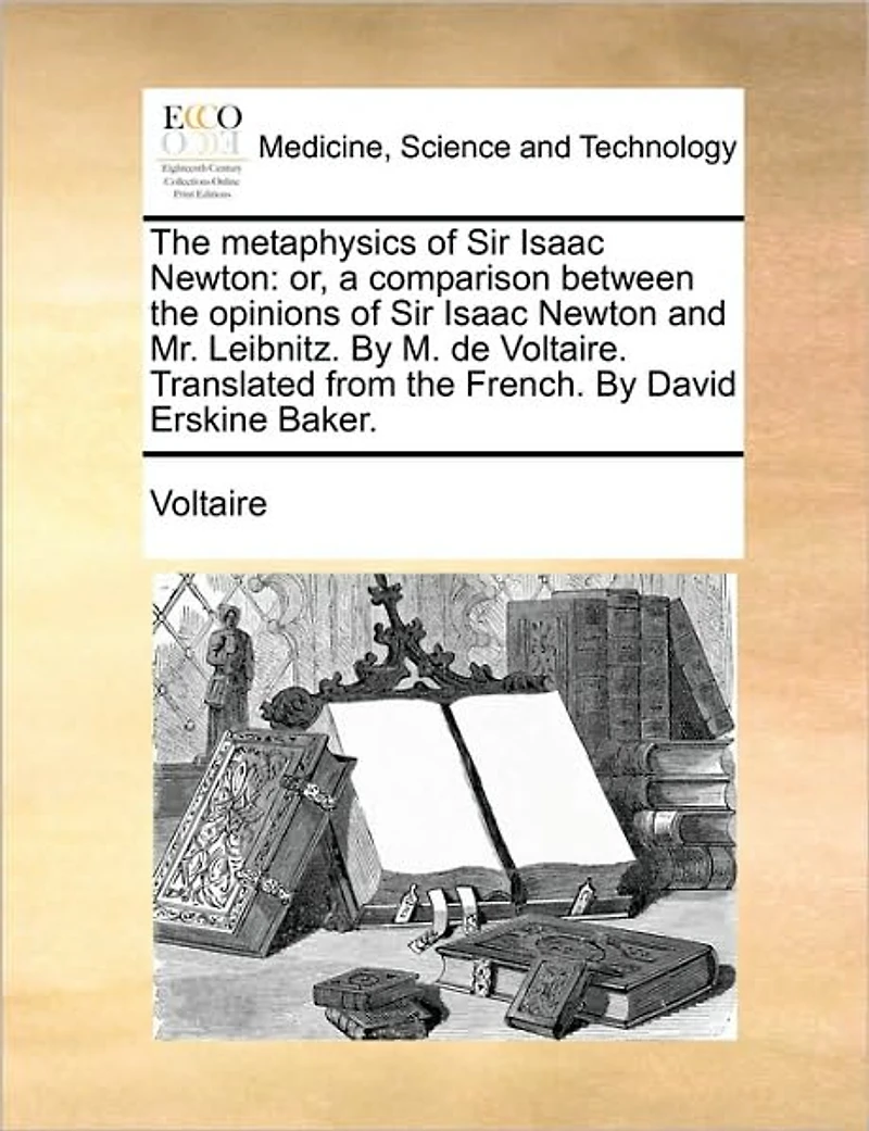 the Metaphysics of Sir Isaac Newton: Or, a Comparison Between Opinions Newton and Mr. Leibnitz. by M. de Voltaire. Translated from French. David Erskine Baker.