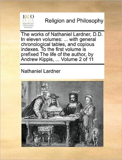 The works of Nathaniel Lardner, D.D. In eleven volumes: ... with general chronological tables, and copious indexes. To the first volume is prefixed The life of the author, by Andrew Kippis, ... Volume 2 of 11