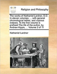 The works of Nathaniel Lardner, D.D. In eleven volumes: ... with general chronological tables, and copious indexes. To the first volume is prefixed The life of the author, by Andrew Kippis, ... Volume 2 of 11