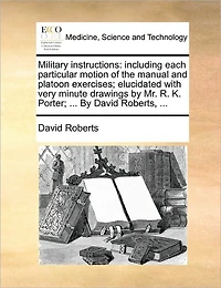 Military Instructions: Including Each Particular Motion of the Manual and Platoon Exercises; Elucidated with Very Minute Drawings by Mr. R. K. Porter; ... David Roberts,