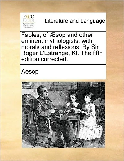 Fables, of �sop and other eminent mythologists: with morals and reflexions. By Sir Roger L'Estrange, Kt. The fifth edition corrected.
