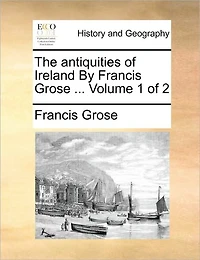 The Antiquities of Ireland by Francis Grose ... Volume 1 of 2