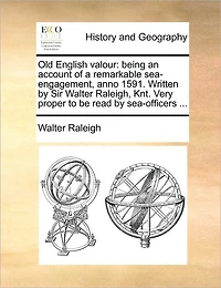 Old English Valour: Being an Account of a Remarkable Sea-Engagement, Anno 1591. Written by Sir Walter Raleigh, Knt. Very Proper to Be Read Sea-Officers ...