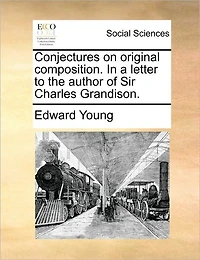 Conjectures on Original Composition. a Letter to the Author of Sir Charles Grandison.