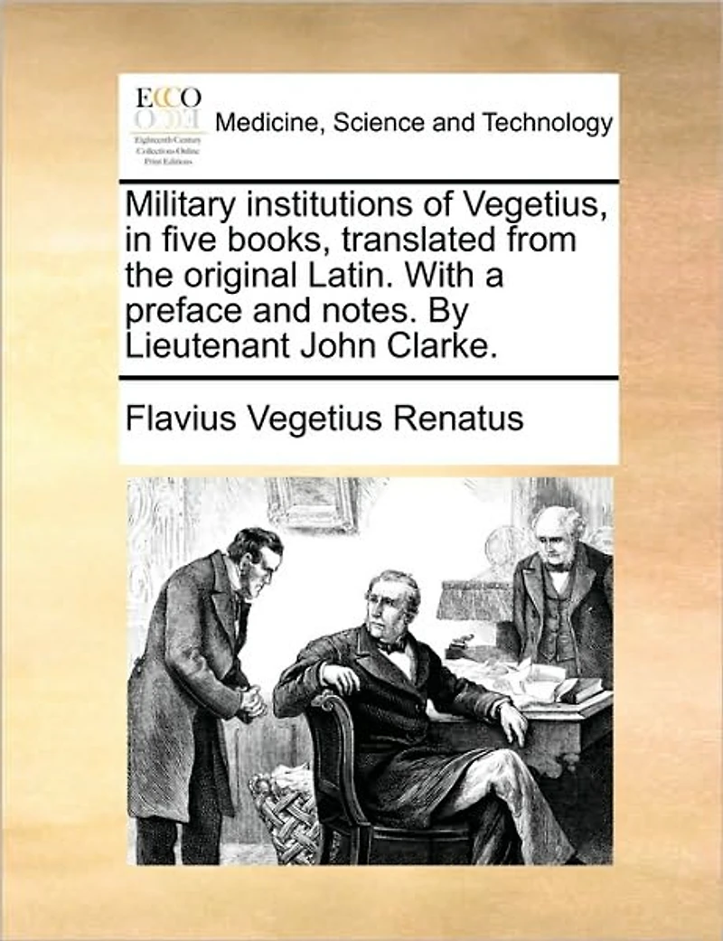 Military Institutions of Vegetius, Five Books, Translated from the Original Latin. with a Preface and Notes. by Lieutenant John Clarke.