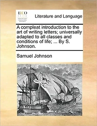A Compleat Introduction to the Art of Writing Letters; Universally Adapted to All Classes and Conditions of Life; ... by S. Johnson.