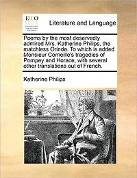 Poems by the most deservedly admired Mrs. Katherine Philips, matchless Orinda. To which is added Monsieur Corneille's tragedies of Pompey and Horace, with several other translations out French.