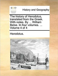 The History of Herodotus, Translated from the Greek. with Notes. by ... William Beloe. in Four Volumes. ... Volume 4 of 4