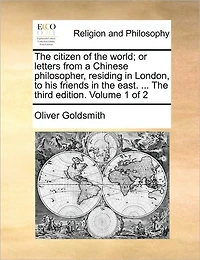 The Citizen of the World; Or Letters from a Chinese Philosopher, Residing in London, to His Friends in the East. ... the Third Edition. Volume 1 of 2