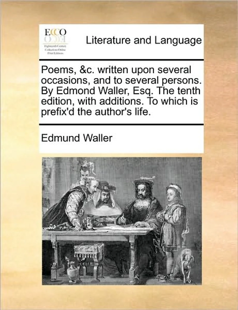 Poems, &C. Written Upon Several Occasions, and to Persons. by Edmond Waller, Esq. the Tenth Edition, with Additions. Which Is Prefix'd Author's Life.