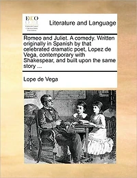 Romeo and Juliet. a Comedy. Written Originally Spanish by That Celebrated Dramatic Poet, Lopez de Vega, Contemporary with Shakespear, Built Upon the Same Story ...