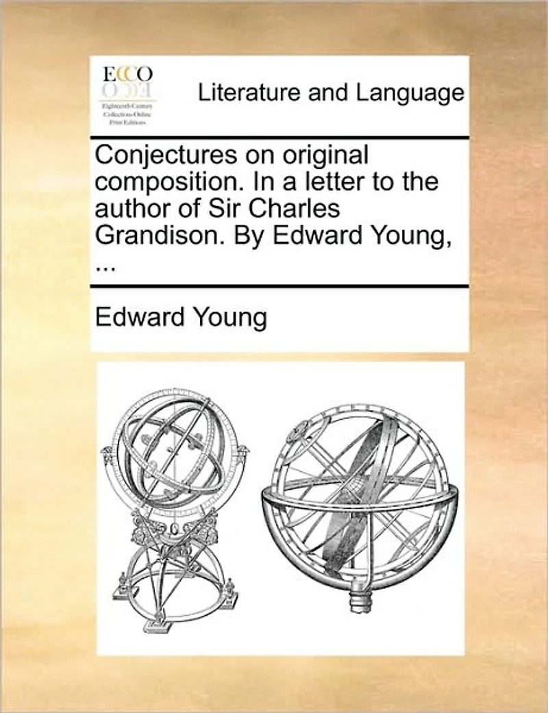 Conjectures on Original Composition. a Letter to the Author of Sir Charles Grandison. By Edward Young,