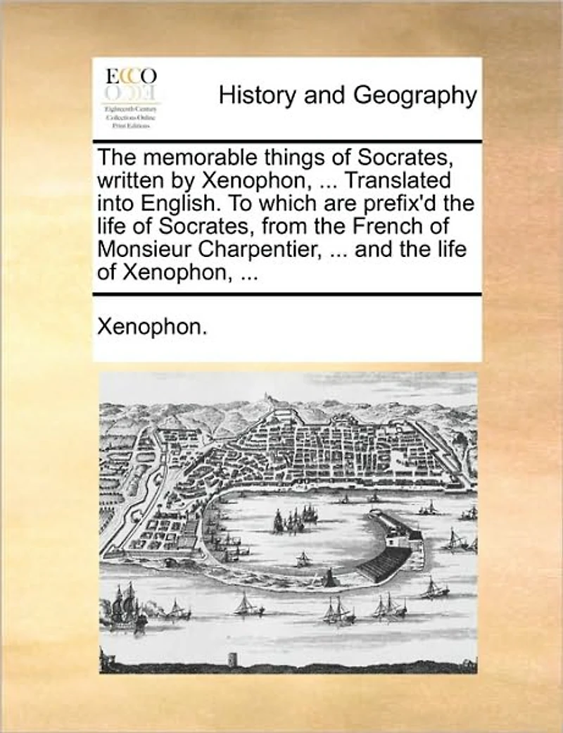 the Memorable Things of Socrates, Written by Xenophon, ... Translated Into English. To Which are Prefix'd Life From French Monsieur Charpentier, and
