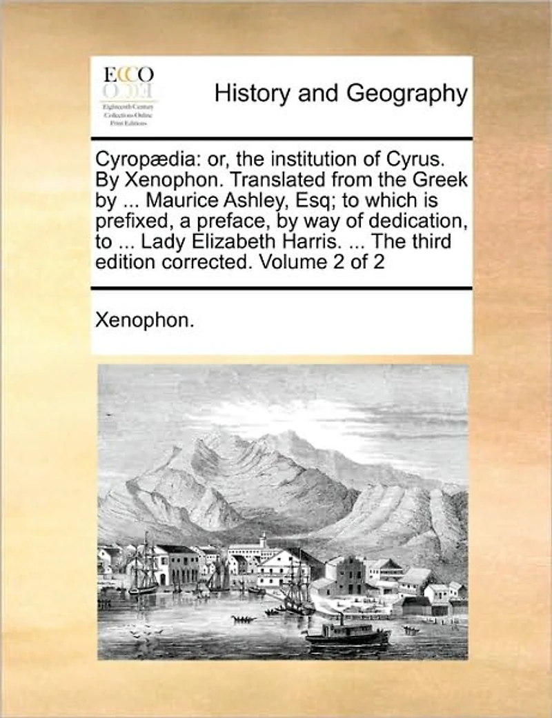 Cyropaedia: Or, the Institution of Cyrus. by Xenophon. Translated from the Greek by ... Maurice Ashley, Esq; To Which Is Prefixed, a Preface, by Way of Dedication, to ... Lady Elizabeth Harris. ... the Third Edition Corrected. Volume 2 of 2