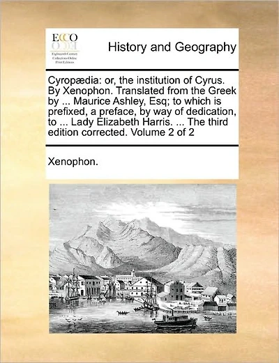 Cyropaedia: Or, the Institution of Cyrus. by Xenophon. Translated from the Greek by ... Maurice Ashley, Esq; To Which Is Prefixed, a Preface, by Way of Dedication, to ... Lady Elizabeth Harris. ... the Third Edition Corrected. Volume 2 of 2
