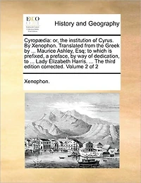 Cyropaedia: Or, the Institution of Cyrus. by Xenophon. Translated from the Greek by ... Maurice Ashley, Esq; To Which Is Prefixed, a Preface, by Way of Dedication, to ... Lady Elizabeth Harris. ... the Third Edition Corrected. Volume 2 of 2