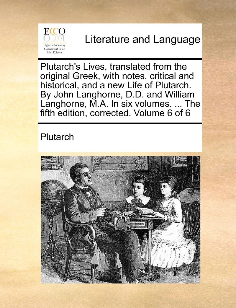 Plutarch's Lives, translated from the original Greek, with notes, critical and historical, and a new Life of Plutarch. By John Langhorne, D.D. and William Langhorne, M.A. In six volumes. ... The fifth edition