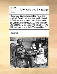 Plutarch's Lives, translated from the original Greek, with notes, critical and historical, and a new Life of Plutarch. By John Langhorne, D.D. and William Langhorne, M.A. In six volumes. ... The fifth edition