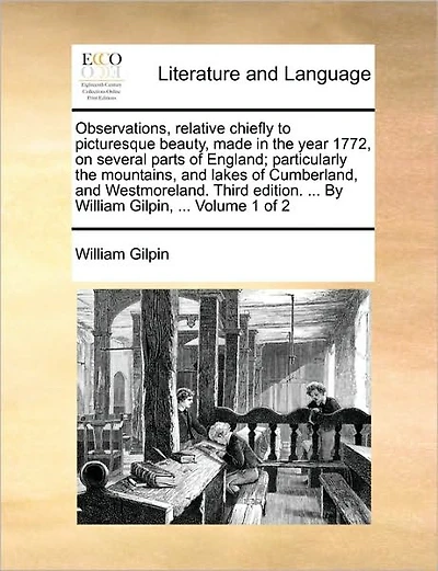 Observations, Relative Chiefly to Picturesque Beauty, Made in the Year 1772, on Several Parts of England; Particularly the Mountains, and Lakes of Cumberland, and Westmoreland. Third Edition. ... by William Gilpin, ... Volume 1 of 2