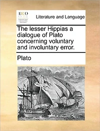 The Lesser Hippias a Dialogue of Plato Concerning Voluntary and Involuntary Error.