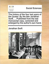 the History of Four Last Years Queen. by Late Jonathan Swift, ... Published From Manuscript Copy, Corrected and Enlarged Author's own Hand