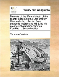Memoirs of the Life and Death of the Right Honourable the Lord Deputy Wandesforde; Collected from Authentic Records and Mss. by His Great Great Grandson Thomas Comber, ... Second Edition.