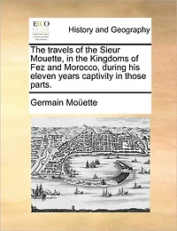 The Travels of the Sieur Mouette, in the Kingdoms of Fez and Morocco, During His Eleven Years Captivity in Those Parts.