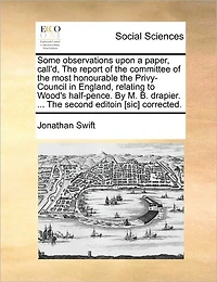 Some Observations Upon a Paper, Call'd, the Report of Committee Most Honourable Privy-Council England, Relating to Wood's Half-Pence. by M. B. Drapier. ... Second Editoin [sic] Corrected.