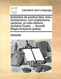 Aristotelis de Poetica Liber, Textu Gulstoniano; Cum Praelectione, Versione, Et Notis Editoris, Gulielmi Cooke, ... Accedit Elegia Grayiana Graece.