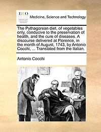 The Pythagorean diet, of vegetables only, conducive to the preservation of health, and the cure of diseases. A discourse delivered at Florence, in the month of August, 1743, by Antonio Cocchi, ... Translated from the Italian.