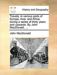 Travels, Various Parts of Europe, Asia, and Africa, During a Series Thirty Years Upwards. by John MacDonald, ...