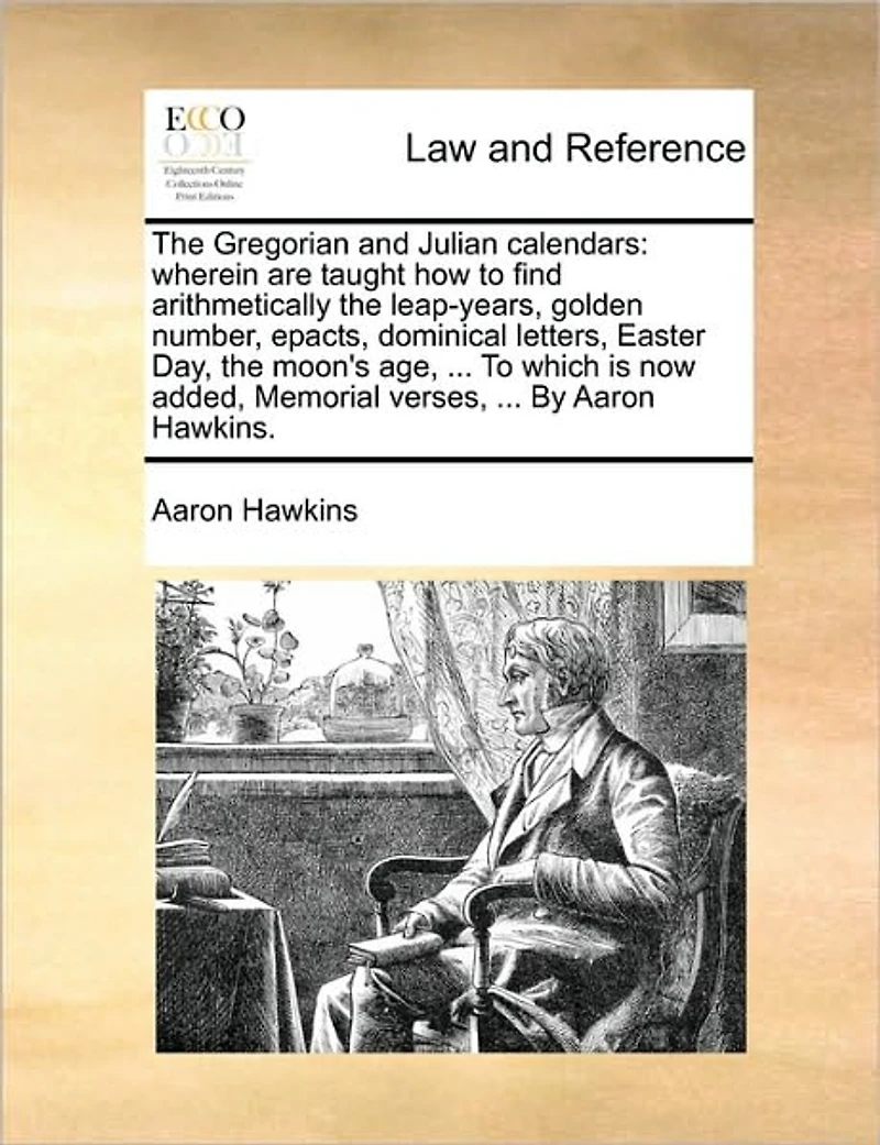 the Gregorian and Julian Calendars: Wherein Are Taught How to Find Arithmetically Leap-Years, Golden Number, Epacts, Dominical Letters, Easter Day, Moon's Age, ... Which Is Now Added, Memorial Verses, by Aaron Hawkins.