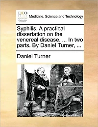 Syphilis. a Practical Dissertation on the Venereal Disease. ... Two Parts. by Daniel Turner,