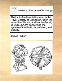 Abstract of a Dissertation Read the Royal Society Edinburgh, Upon Seventh March, and Fourth April, M, DCC, LXXXV, Concerning System Earth, Its Duration, Stability.