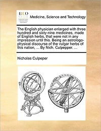 the English Physician Enlarged With Three Hundred and Sixty-nine Medicines, Made of Herbs, That Were not any Impression Until This Being an Astrologo-physical Discourse Vulgar Herbs Nation: By Nich Culpepper,