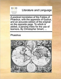 A Poetical Translation of the Fables of PH]Drus, with the Appendix of Gudius, and an Accurate Edition of the Original on the Opposite Page. to Which Is Added, a Parsing Index for the Use of Learners. by Christopher Smart, ...