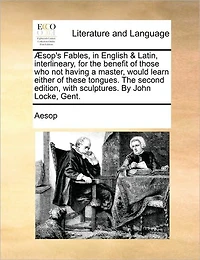 Aesop's Fables, in English & Latin, Interlineary, for the Benefit of Those Who Not Having a Master, Would Learn Either of These Tongues. the Second Edition, with Sculptures. by John Locke, Gent.