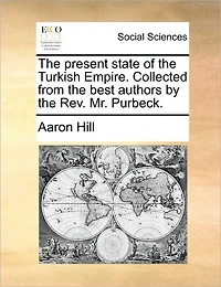 the present state of Turkish Empire. Collected from best authors by Rev. Mr. Purbeck.