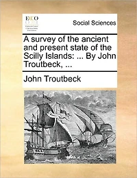Survey of the Ancient and Present State Scilly Islands: ... By John Troutbeck