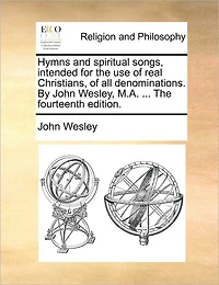 Hymns and Spiritual Songs, Intended for The use of Real Christians, all Denominations. By John Wesley, M.A. ... Fourteenth Edition